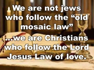 We are not jews 
who follow the “old 
mosaic law” 
…we are Christians 
who follow the Lord 
Jesus Law of love. 
 