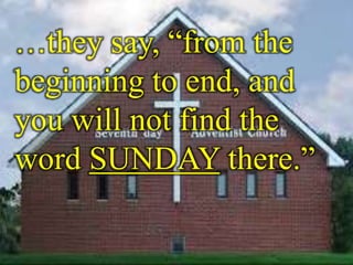 …they say, “from the 
beginning to end, and 
you will not find the 
word SUNDAY there.” 
 