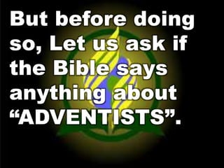 But before doing 
so, Let us ask if 
the Bible says 
anything about 
“ADVENTISTS”. 
 