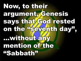 Now, to their 
argument, Genesis 
says that God rested 
on the “seventh day”, 
…without any 
mention of the 
“Sabbath” 
 