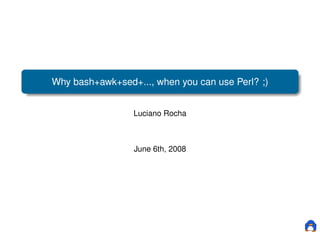Why bash+awk+sed+..., when you can use Perl? ;)


                 Luciano Rocha



                 June 6th, 2008