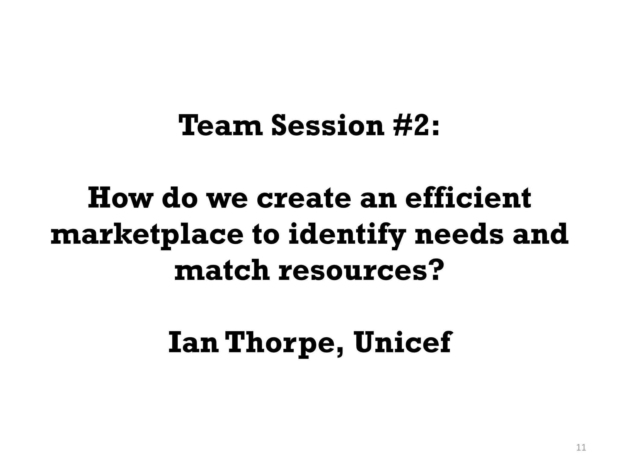 Team Session #2:

 How do we create an efficient
marketplace to identify needs and
       match resources?

       Ian Thorpe, Unicef


                                    11
 