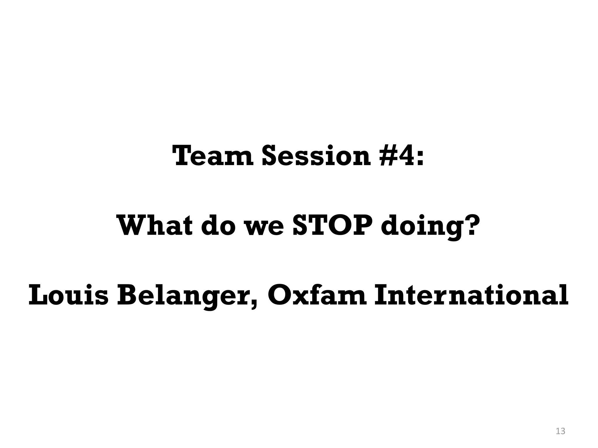 Team Session #4:

     What do we STOP doing?

Louis Belanger, Oxfam International



                                  13
 