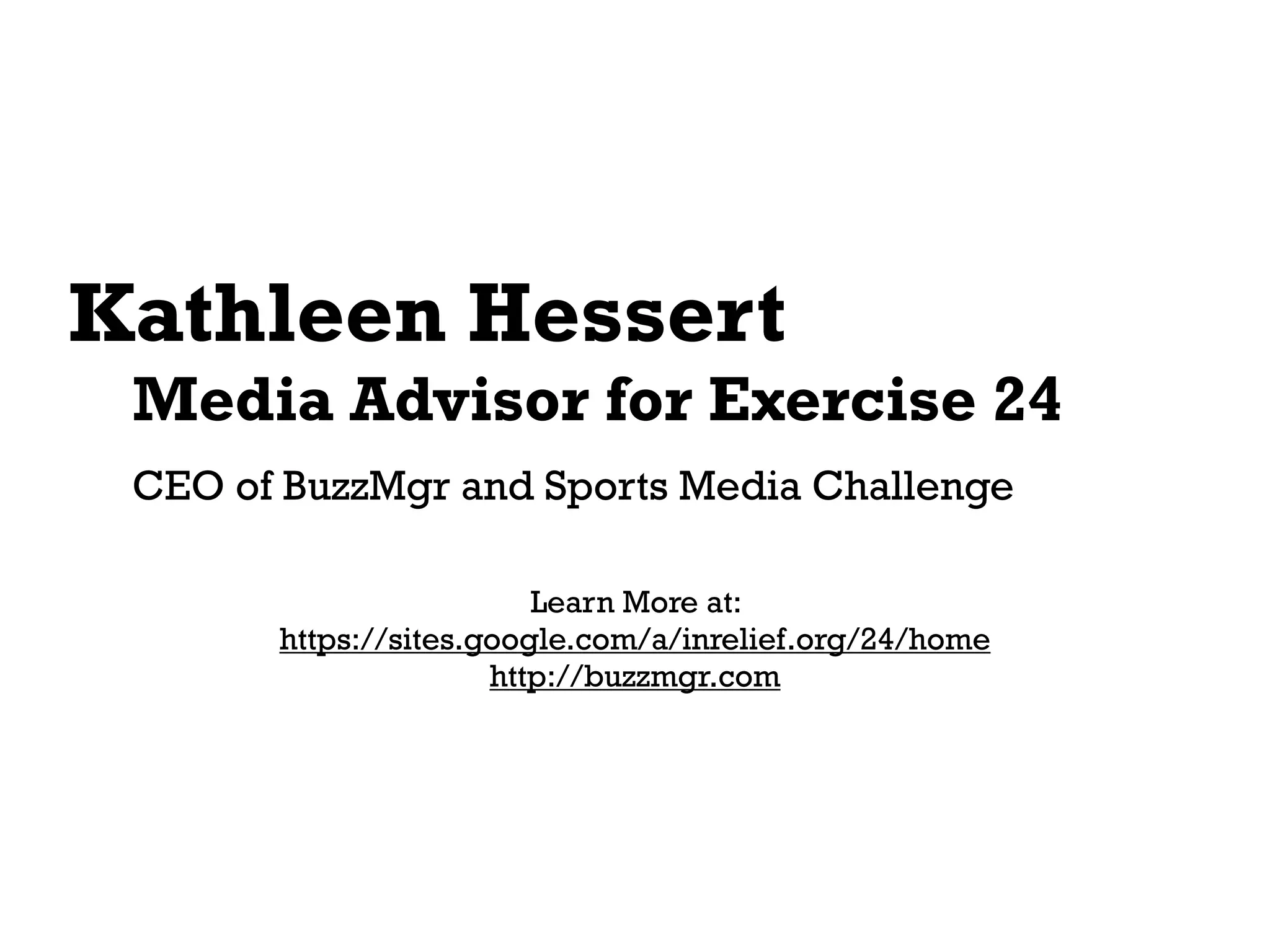 Kathleen Hessert
 Media Advisor for Exercise 24
 CEO of BuzzMgr and Sports Media Challenge

                         Learn More at:
       https://sites.google.com/a/inrelief.org/24/home
                      http://buzzmgr.com
 