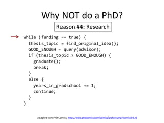 Why NOT do a PhD?Reason #4: Researchwhile (funding == true) {  thesis_topic = find_original_idea();  GOOD_ENOUGH = query(advisor);  if (thesis_topic > GOOD_ENOUGH) {    graduate();    break;  }  else {    years_in_gradschool += 1;    continue;  }}Adapted from PhD Comics, http://www.phdcomics.com/comics/archive.php?comicid=626