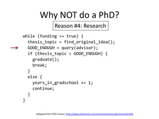 Why NOT do a PhD?Reason #4: Researchwhile (funding == true) {  thesis_topic = find_original_idea();  GOOD_ENOUGH = query(advisor);  if (thesis_topic > GOOD_ENOUGH) {    graduate();    break;  }  else {    years_in_gradschool += 1;    continue;  }}Adapted from PhD Comics, http://www.phdcomics.com/comics/archive.php?comicid=626