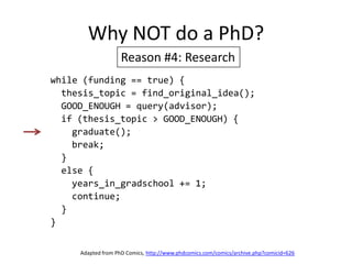 Why NOT do a PhD?Reason #4: Researchwhile (funding == true) {  thesis_topic = find_original_idea();  GOOD_ENOUGH = query(advisor);  if (thesis_topic > GOOD_ENOUGH) {    graduate();    break;  }  else {    years_in_gradschool += 1;    continue;  }}Adapted from PhD Comics, http://www.phdcomics.com/comics/archive.php?comicid=626