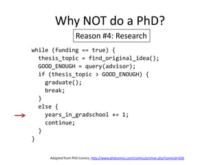 Why NOT do a PhD?Reason #4: Researchwhile (funding == true) {  thesis_topic = find_original_idea();  GOOD_ENOUGH = query(advisor);  if (thesis_topic > GOOD_ENOUGH) {    graduate();    break;  }  else {    years_in_gradschool += 1;    continue;  }}Adapted from PhD Comics, http://www.phdcomics.com/comics/archive.php?comicid=626