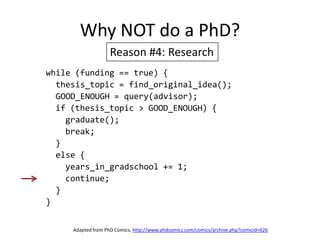 Why NOT do a PhD?Reason #4: Researchwhile (funding == true) {  thesis_topic = find_original_idea();  GOOD_ENOUGH = query(advisor);  if (thesis_topic > GOOD_ENOUGH) {    graduate();    break;  }  else {    years_in_gradschool += 1;    continue;  }}Adapted from PhD Comics, http://www.phdcomics.com/comics/archive.php?comicid=626