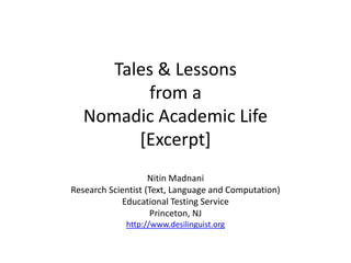 Tales & Lessons from a Nomadic Academic Life[Excerpt] NitinMadnani Research Scientist (Text, Language and Computation) Educational Testing Service Princeton, NJ http://www.desilinguist.org 