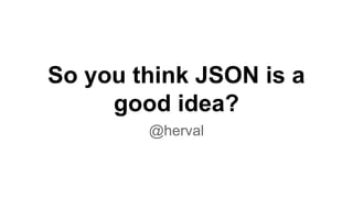 So you think JSON is a
good idea?
@herval
 