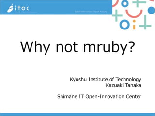 Why not mruby?
Kyushu Institute of Technology
Kazuaki Tanaka
Shimane IT Open-Innovation Center
 