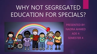 WHY NOT SEGREGATED
EDUCATION FOR SPECIALS?
PRESENTED BY:
NADRA AHMED
ADE 4
SEMESTER 4
 
