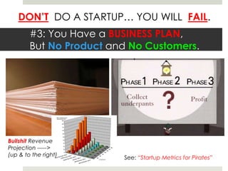 DON’T DO A STARTUP… YOU WILL FAIL.
#3: You Have a BUSINESS PLAN,
But No Product and No Customers.
See: “Startup Metrics for Pirates”
Bullshit Revenue
Projection ----->
(up & to the right)
 