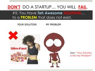 DON’T DO A STARTUP… YOU WILL FAIL.
#5: You Have Teh Awesome SOLUTION…
to a PROBLEM that does not exist.
See: “Your Solution
Is Not My Problem”
 