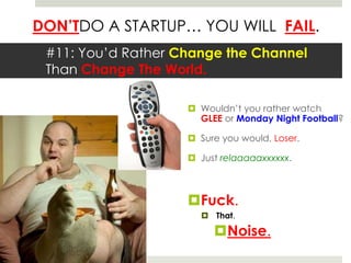 DON’TDO A STARTUP… YOU WILL FAIL.
 #11: You’d Rather Change the Channel
 Than Change The World.

                     Wou...