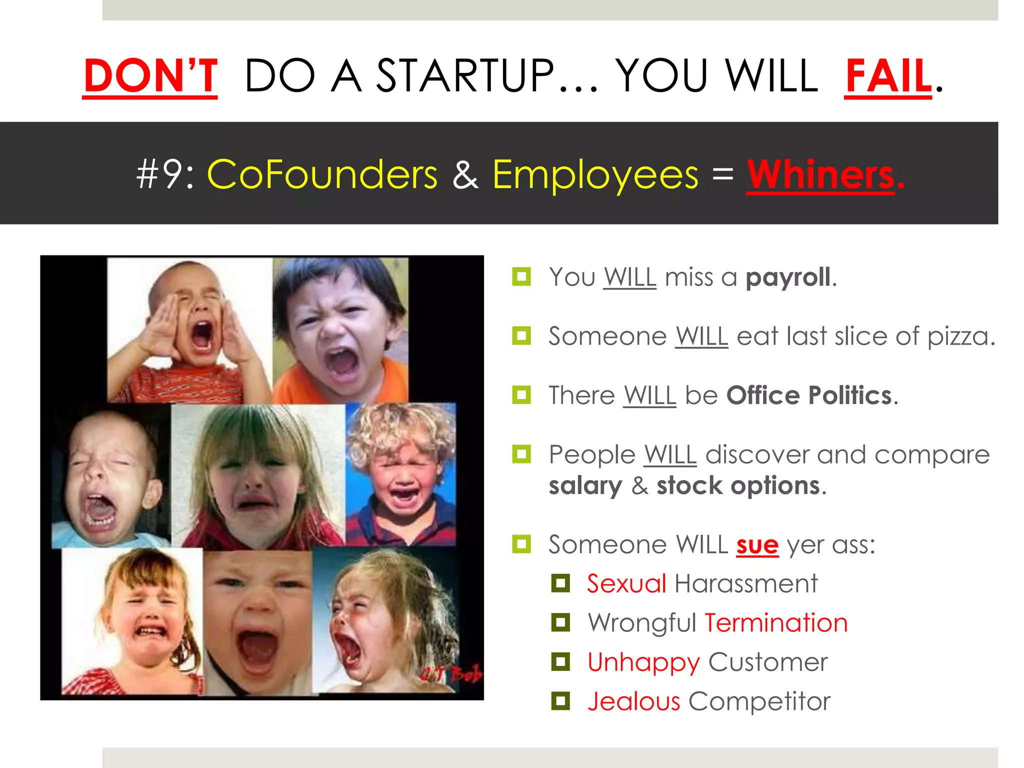 DON’T DO A STARTUP… YOU WILL FAIL.
#9: CoFounders & Employees = Whiners.
 You WILL miss a payroll.
 Someone WILL eat last slice of pizza.
 There WILL be Office Politics.
 People WILL discover and compare
salary & stock options.
 Someone WILL sue yer ass:
 Sexual Harassment
 Wrongful Termination
 Unhappy Customer
 Jealous Competitor
 