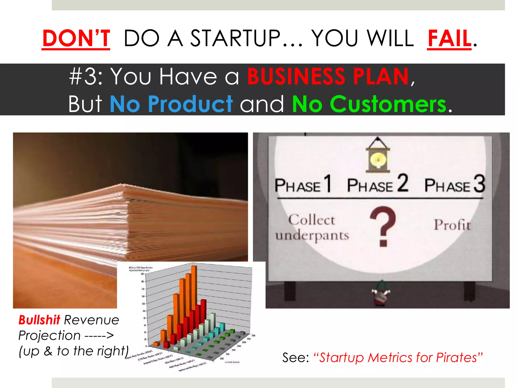 DON’T DO A STARTUP… YOU WILL FAIL.
#3: You Have a BUSINESS PLAN,
But No Product and No Customers.
See: “Startup Metrics for Pirates”
Bullshit Revenue
Projection ----->
(up & to the right)
 