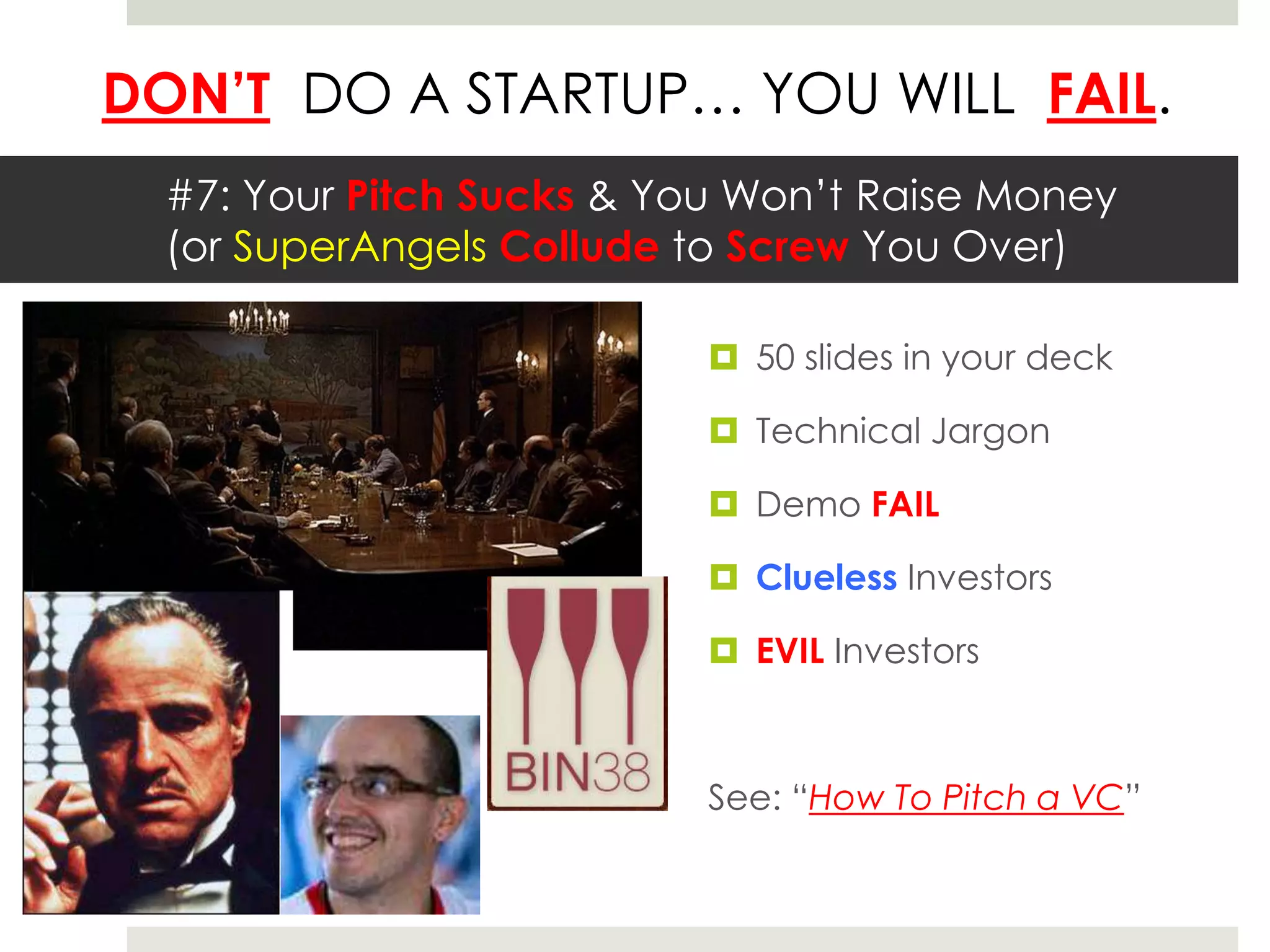 DON’T DO A STARTUP… YOU WILL FAIL.
#7: Your Pitch Sucks & You Won’t Raise Money
(or SuperAngels Collude to Screw You Over)
 50 slides in your deck
 Technical Jargon
 Demo FAIL
 Clueless Investors
 EVIL Investors
See: “How To Pitch a VC”
 