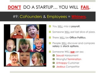 DON’T DO A STARTUP… YOU WILL FAIL.
#9: CoFounders & Employees = Whiners.
 You WILL miss a payroll.
 Someone WILL eat last slice of pizza.
 There WILL be Office Politics.
 People WILL discover and compare
salary & stock options.
 Someone WILL sue yer ass:
 Sexual Harassment
 Wrongful Termination
 Unhappy Customer
 Jealous Competitor
 