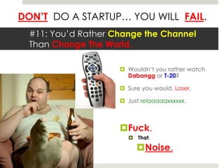 DON’T DO A STARTUP… YOU WILL FAIL.
#11: You’d Rather Change the Channel
Than Change The World.
 Wouldn’t you rather watch
Dabangg or T-20?
 Sure you would, Loser.
 Just relaaaaaxxxxxx.
Fuck.
 That.
Noise.
 