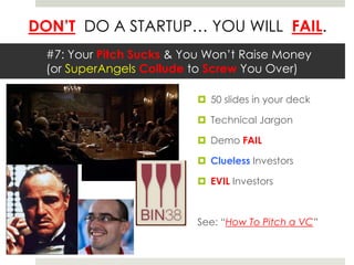 DON’T DO A STARTUP… YOU WILL FAIL.
#7: Your Pitch Sucks & You Won’t Raise Money
(or SuperAngels Collude to Screw You Over)
 50 slides in your deck
 Technical Jargon
 Demo FAIL
 Clueless Investors
 EVIL Investors
See: “How To Pitch a VC”
 