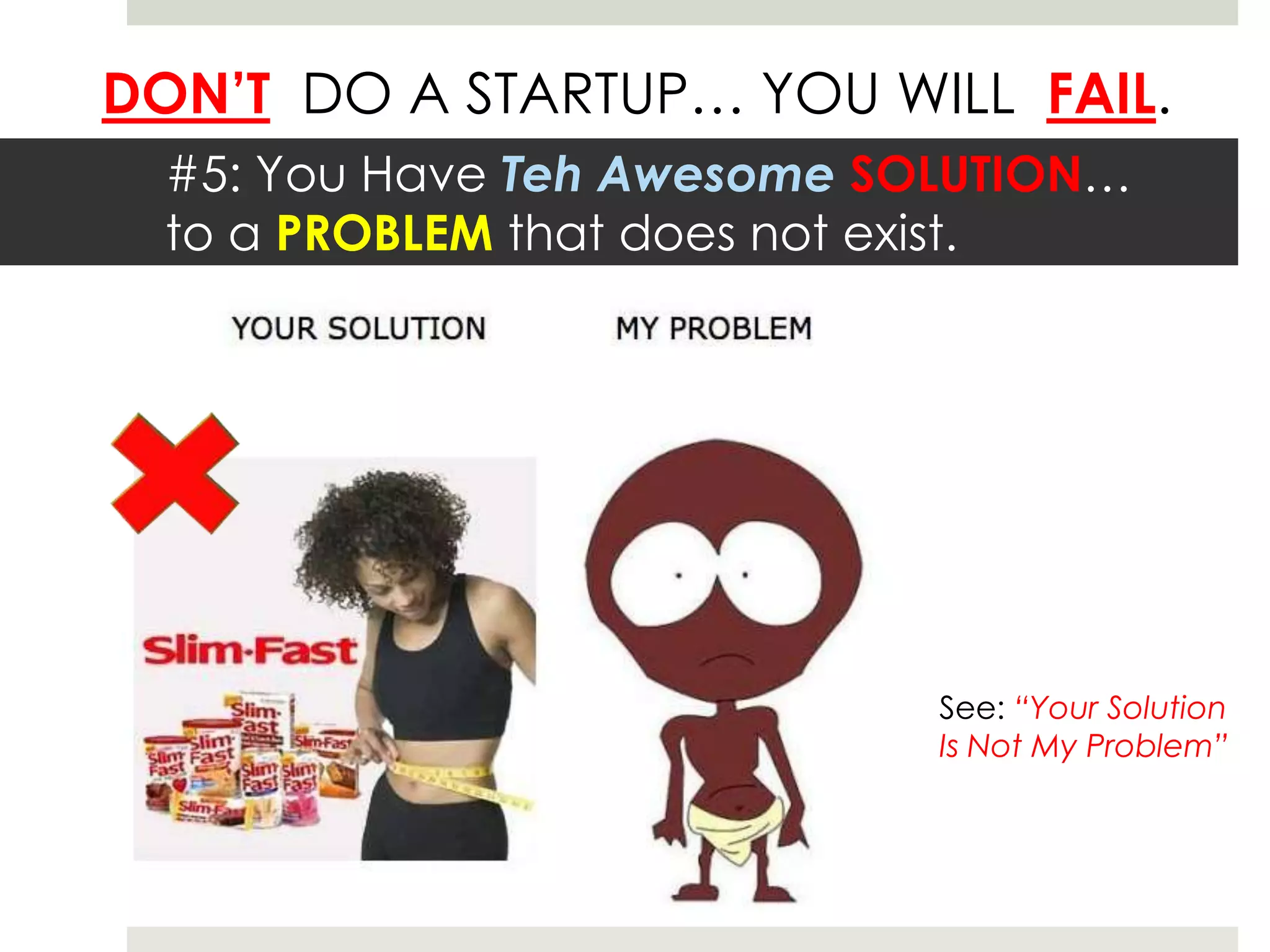 DON’T DO A STARTUP… YOU WILL FAIL.
  #5: You Have Teh Awesome SOLUTION…
  to a PROBLEM that does not exist.




                             See: “Your Solution
                             Is Not My Problem”
 