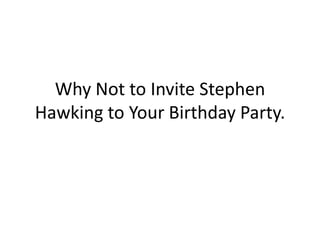 Why Not to Invite Stephen Hawking to Your Birthday Party. 