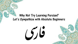 Why Not Try Learning Persian?
Let’s Sympathize with Absolute Beginners
 