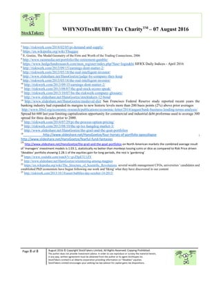 Page 8 of 8 August 2016 © Copyright StockTakers Limited, All Rights Reserved. Copying Prohibited.
The author does not provide investment advice. In order to use reproduce or convey the material herein,
in any way, written agreement must be obtained from the author or its agent Architypes Inc.
StockTakers Limited is an Alberta corporation providing information on “likeables” equities.
StockTakers Limited encourages your seeking tax law advisor for capital gains tax dispositions.
WHYNOTtsxBUBBY Tax CharityTM
– 07 August 2016
1
http://riskwerk.com/2014/02/05/pi-demand-and-supply/
2
https://en.wikipedia.org/wiki/Thuggee
3
E. Goetze, The Modal Geometry of the Firm and Worth of the Trading Connections, 2006
4
http://www.rainmedia.net/portfolio/the-retirement-gamble/
5
https://www.hedgefundresearch.com/mon_register/index.php?fuse=login&hi HFRX Daily Indices - April 2016
6
http://riskwerk.com/2013/09/15/earnings-dont-matter-2/
7
http://riskwerk.com/2013/05/18/the-real-intelligent-investor/
8
http://www.slideshare.net/HansGoetze/judge-by-company-they-keep
9
http://riskwerk.com/2013/05/18/the-real-intelligent-investor/
10
http://riskwerk.com/2013/09/15/earnings-dont-matter-2/
11
http://riskwerk.com/2013/08/07/the-god-stock-econo-speak/
12
http://riskwerk.com/2013/10/07/bn-the-riskwerk-company-glossary/
13
http://www.slideshare.net/HansGoetze/stocktakers-12-bond
14
http://www.slideshare.net/HansGoetze/medieval-diet San Francisco Federal Reserve study reported recent years the
banking industry had expanded its margins to new historic levels more than 200 basis points (2%) above prior averages
http://www.frbsf.org/economic-research/publications/economic-letter/2014/august/bank-business-lending-terms-analysis/
Spread hit 600 last year limiting capitalization opportunity for commercial and industrial debt proformas used to average 300
spread for three decades prior to 2000.
15
http://riskwerk.com/2014/07/29/pi-the-process-option-pricing/
16
http://riskwerk.com/2013/08/10/the-sp-tsx-hangdog-market-3/
17
http://www.slideshare.net/HansGoetze/the-grail-and-the-goat-portfolios
18
http://www.slideshare.net/HansGoetze/four-horses-of-portfolio-apocollapse ;
http://www.slideshare.net/HansGoetze/fearful-fund-fantasies
19
http://www.slideshare.net/HansGoetze/the-grail-and-the-goat-portfolios on North American markets the combined average result
of ‘managers’ investment models is 1.03:1, statistically no better than monkeys tossing coins or dice as compared to Risk Price driven
‘likeables’ portfolio showing 2.28:1 of the equities gain for long periods, the rest is ‘gardening’
20
https://www.youtube.com/watch?v=gvZSpET11ZY
21
http://www.slideshare.net/HansGoetze/orienteering-among-magpies
22
https://en.wikipedia.org/wiki/The_Structure_of_Scientific_Revolutions several wealth management CFOs, universities ' candidates and
established PhD economists have begun following our work and 'liking' what they have discovered in our content
23
http://riskwerk.com/2013/10/14/asset-bubbles-day-october-14-2013/
 