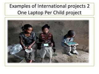 Examples of International projects 2
One Laptop Per Child project
 