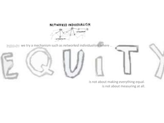 is not about making everything equal.
is not about measuring at all.
we try a mechanism such as networked individualism where ..
 