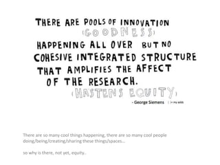 There are so many cool things happening, there are so many cool people
doing/being/creating/sharing these things/spaces…
so why is there, not yet, equity..
 