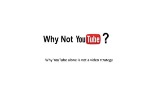 Why Not 
? 
Why YouTube alone is not a video strategy 
 