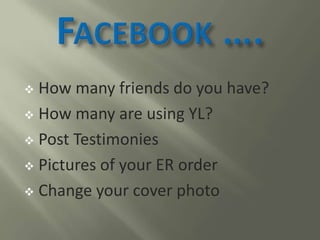  How many friends do you have?
 How many are using YL?
 Post Testimonies
 Pictures of your ER order
 Change your cove...