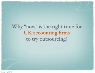 Why “now” is the right time for
UK accounting ﬁrms
to try outsourcing?
Tuesday, 2 April 2013
 