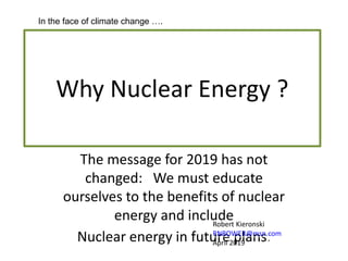 Why Nuclear Energy ?
The message for 2019 has not
changed: We must educate
ourselves to the benefits of nuclear
energy and include
Nuclear energy in future plans.
Robert Kieronski
RNROWER@msn.com
April 2019
In the face of climate change ….
 