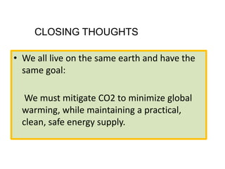 • We all live on the same earth and have the
same goal:
We must mitigate CO2 to minimize global
warming, while maintaining a practical,
clean, safe energy supply.
CLOSING THOUGHTS
 