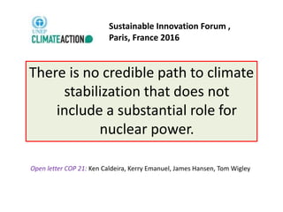 There is no credible path to climate
stabilization that does not
include a substantial role for
nuclear power.
Open letter COP 21: Ken Caldeira, Kerry Emanuel, James Hansen, Tom Wigley
Sustainable Innovation Forum ,
Paris, France 2016
 