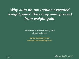 Why nuts do not induce expected
weight gain? They may even protect
from weight gain.
Authorized nutritionist, M.Sc, MBA
Reijo Laatikainen
www.pronutritionist.net
www.pronutritionistblog.com
Page 1
 