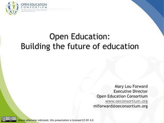 Open Education:
Building the future of education
Mary Lou Forward
Executive Director
Open Education Consortium
www.oeconsortium.org
mlforward@oeconsortium.org
Unless otherwise indicated, this presentation is licensed CC-BY 4.0
 
