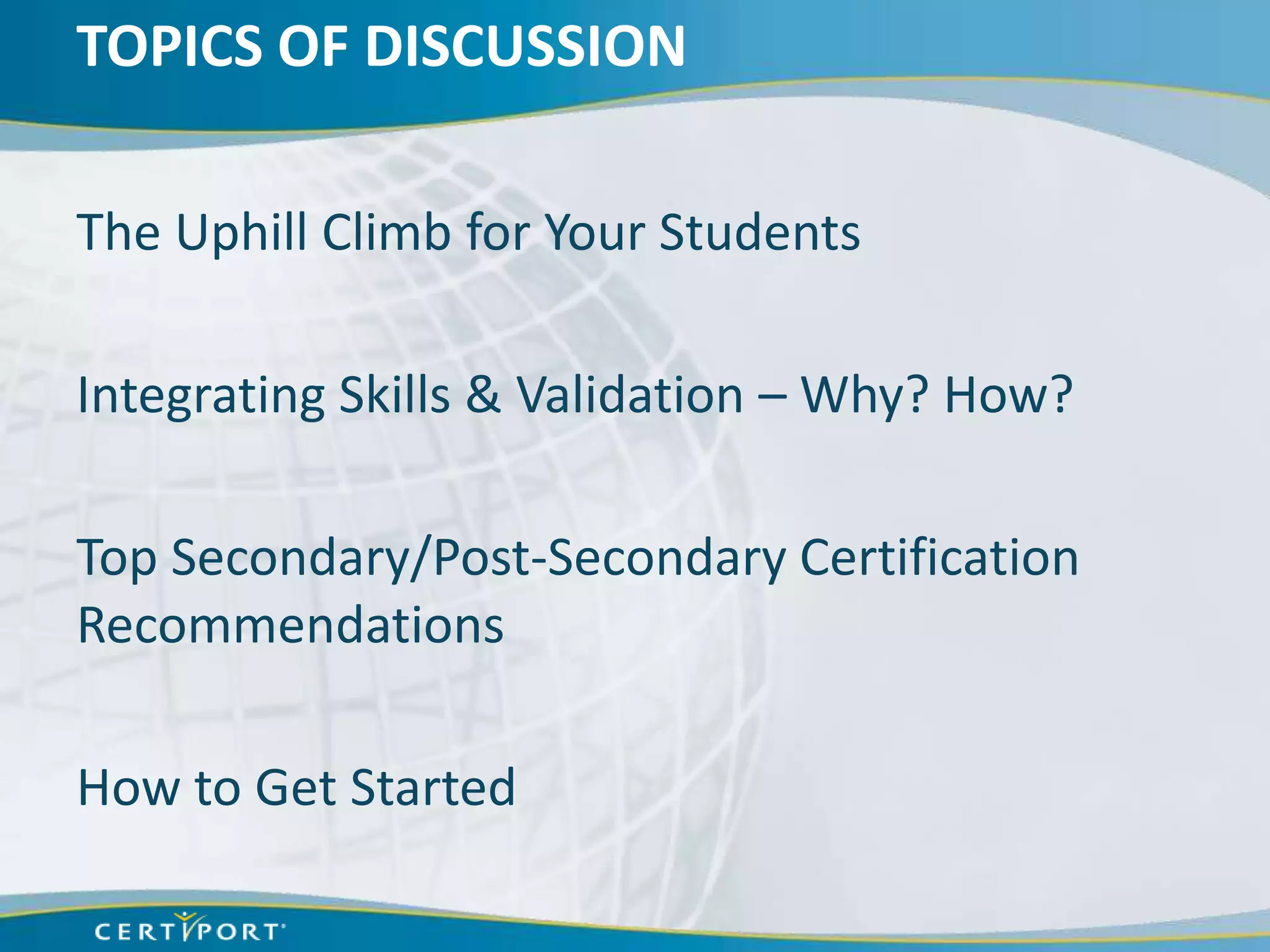 TOPICS OF DISCUSSION

The Uphill Climb for Your Students

Integrating Skills & Validation – Why? How?

Top Secondary/Post-Secondary Certification
Recommendations

How to Get Started
 