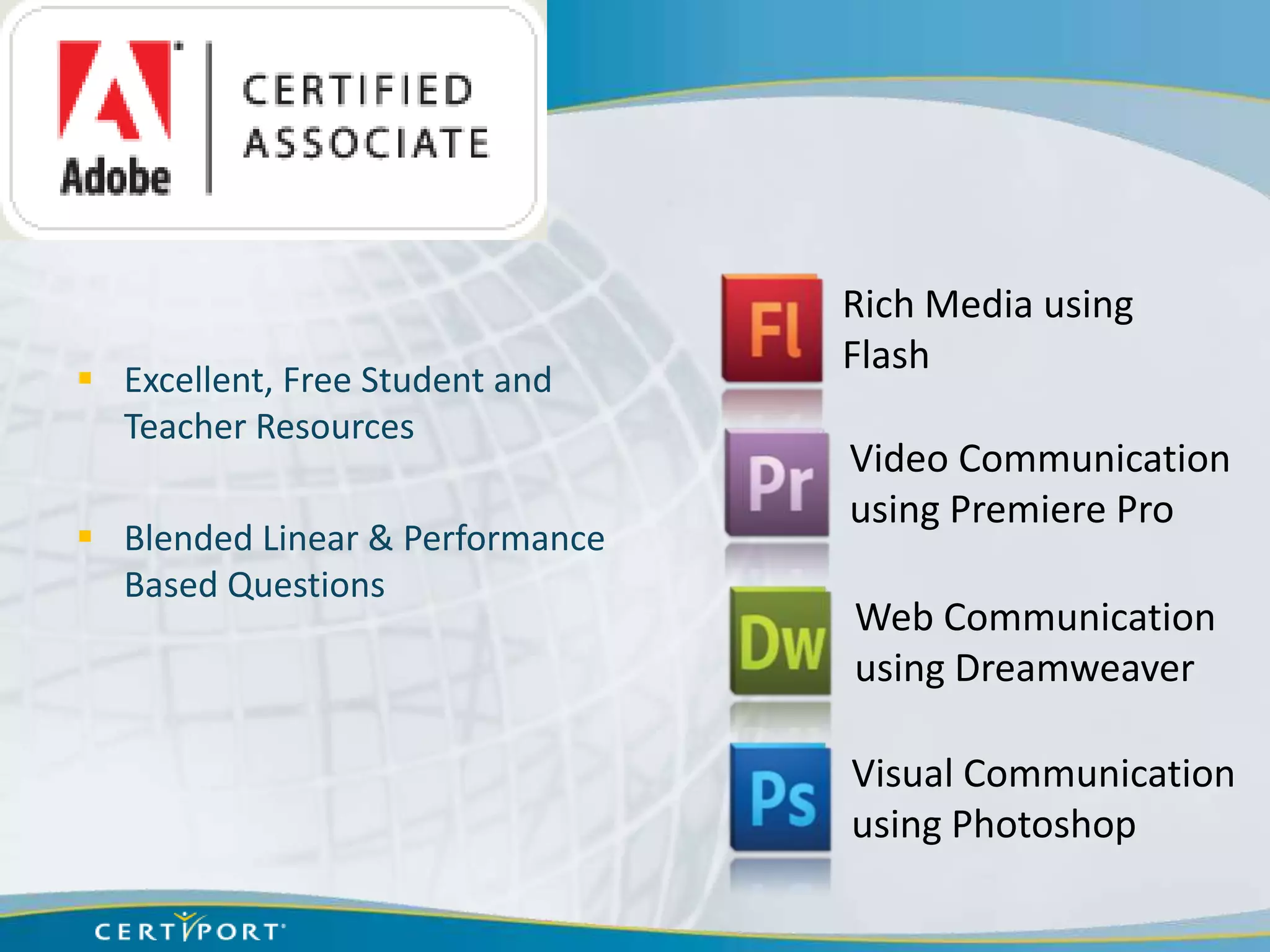Rich Media using
                                 Flash
 Excellent, Free Student and
  Teacher Resources
                                 Video Communication
                                 using Premiere Pro
 Blended Linear & Performance
  Based Questions
                                 Web Communication
                                 using Dreamweaver

                                 Visual Communication
                                 using Photoshop
 