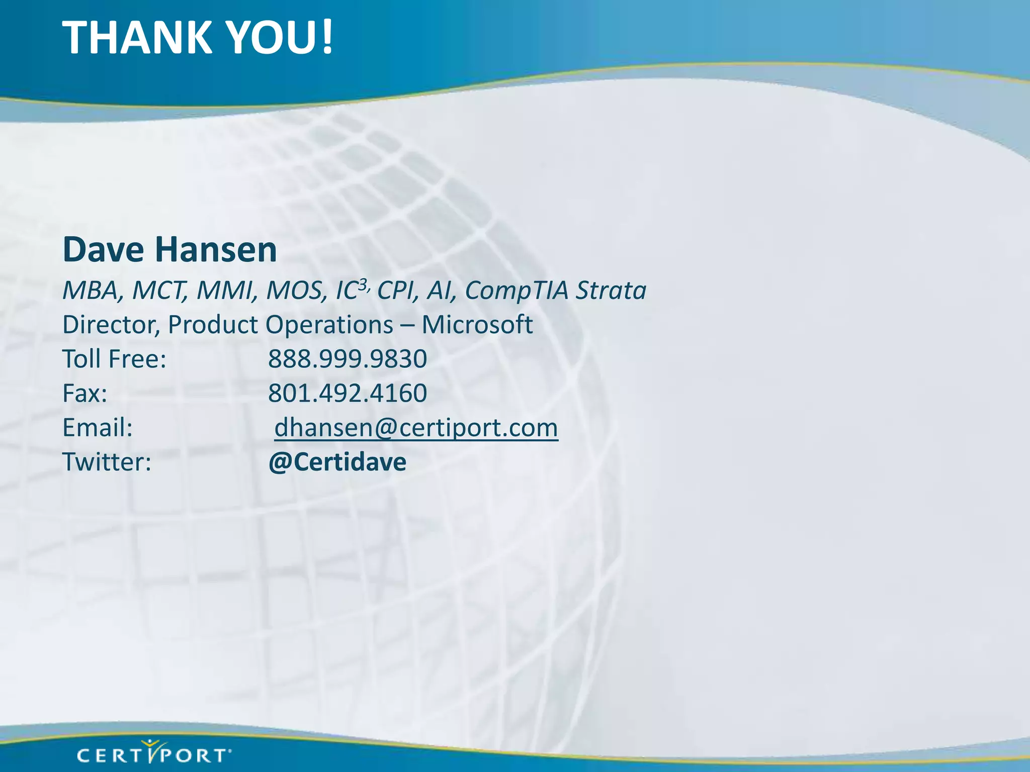 THANK YOU!



Dave Hansen
MBA, MCT, MMI, MOS, IC3, CPI, AI, CompTIA Strata
Director, Product Operations – Microsoft
Toll Free:        888.999.9830
Fax:              801.492.4160
Email:            dhansen@certiport.com
Twitter:          @Certidave
 
