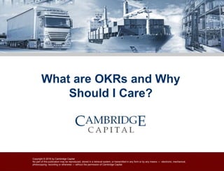 Copyright © 2018 by Cambridge Capital
No part of this publication may be reproduced, stored in a retrieval system, or transmitted in any form or by any means — electronic, mechanical,
photocopying, recording or otherwise — without the permission of Cambridge Capital.
What are OKRs and Why
Should I Care?
 