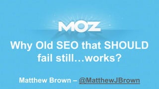 Why Old SEO that SHOULD
fail still…works?
Matthew Brown – @MatthewJBrown
 