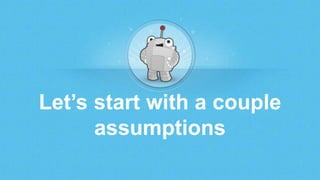 Let’s start with a couple
assumptions
 