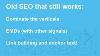 Old SEO that still works:
Dominate the verticals
EMDs (with other signals)
Link building and anchor text!
 