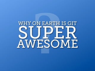 ?
WHY ON EARTH IS GIT

SUPER
AWESOME
 