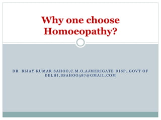 Why one choose 
Homoeopathy? 
DR BI JAY KUMAR SAHOO,C.M.O,AJMERIGATE DI S P . ,GOVT OF 
DELHI ,BSAHOO3 8 7@GMAI L .COM 
 